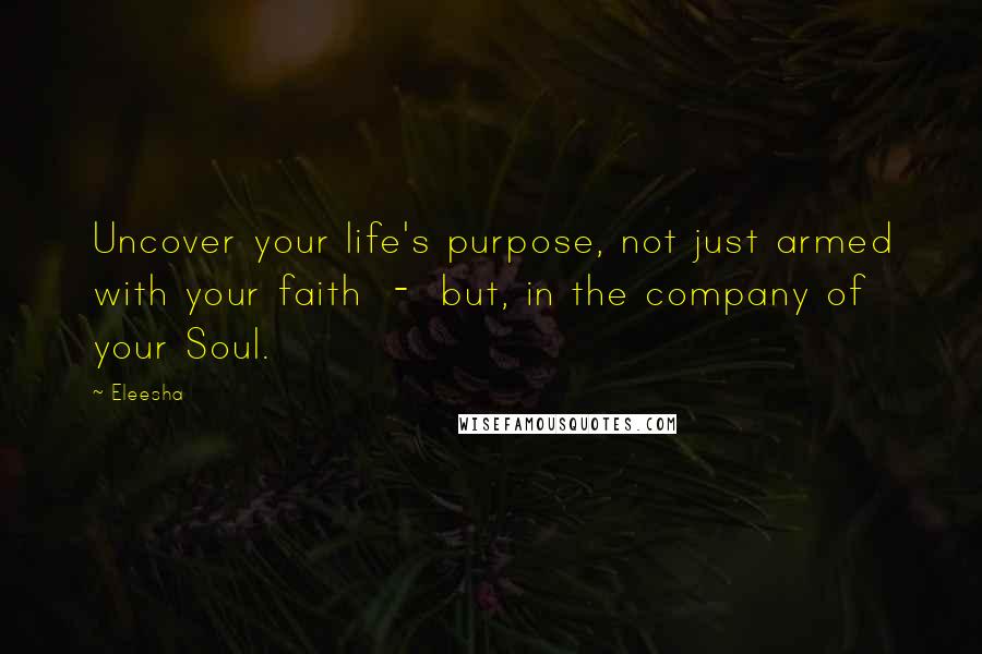 Eleesha quotes: Uncover your life's purpose, not just armed with your faith - but, in the company of your Soul.