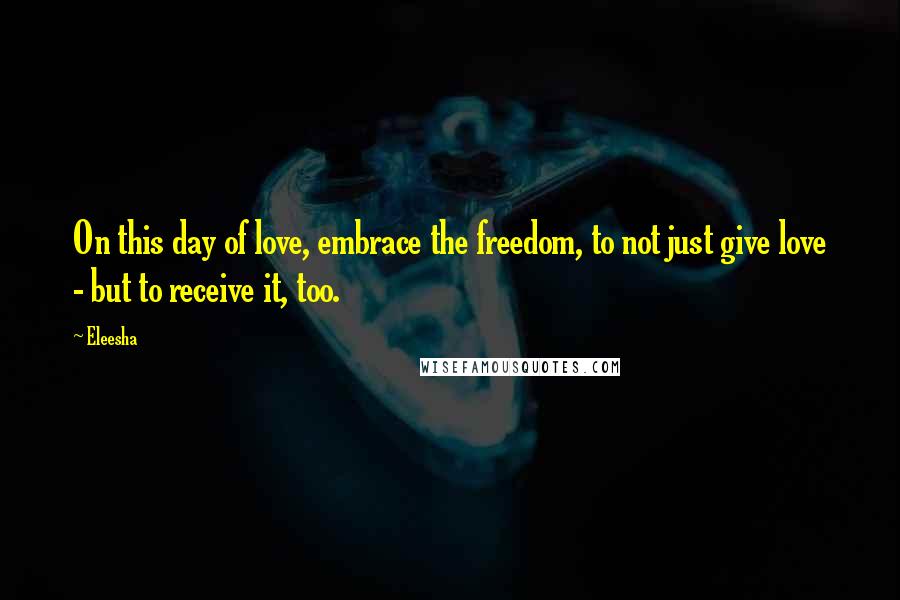 Eleesha quotes: On this day of love, embrace the freedom, to not just give love - but to receive it, too.