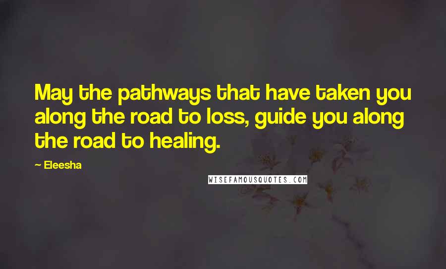 Eleesha quotes: May the pathways that have taken you along the road to loss, guide you along the road to healing.