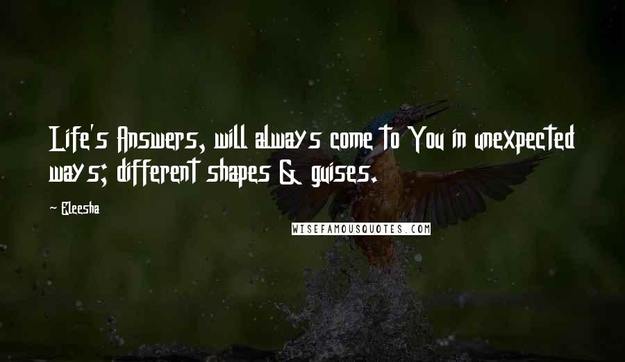 Eleesha quotes: Life's Answers, will always come to You in unexpected ways; different shapes & guises.
