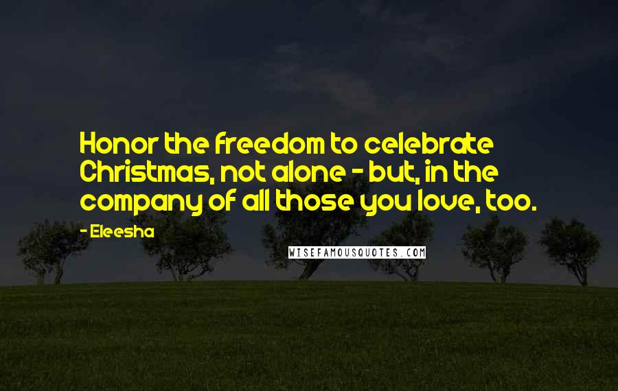 Eleesha quotes: Honor the freedom to celebrate Christmas, not alone - but, in the company of all those you love, too.