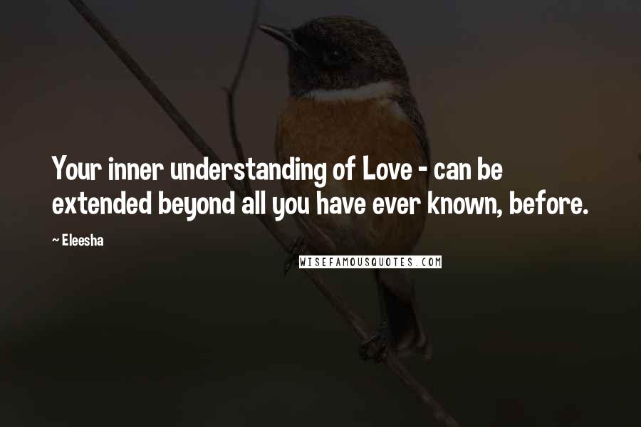 Eleesha quotes: Your inner understanding of Love - can be extended beyond all you have ever known, before.