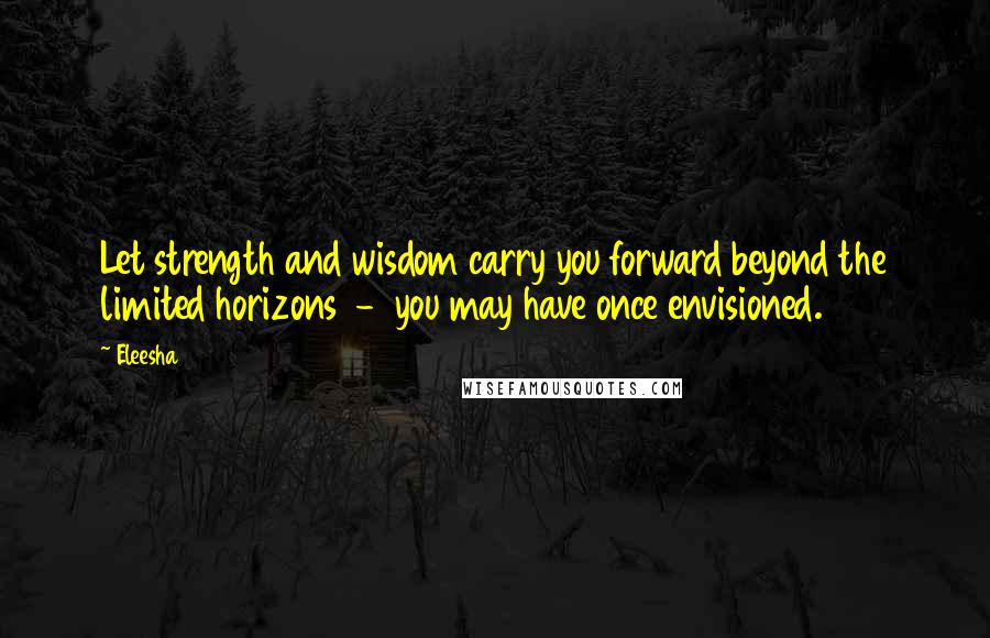 Eleesha quotes: Let strength and wisdom carry you forward beyond the limited horizons - you may have once envisioned. Eleesha quotes: Let strength and wisdom carry you forward beyond the limited horizons - you may have once envisioned.