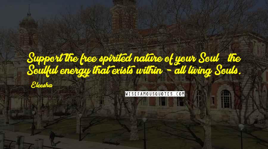 Eleesha quotes: Support the free spirited nature of your Soul & the Soulful energy that exists within - all living Souls.