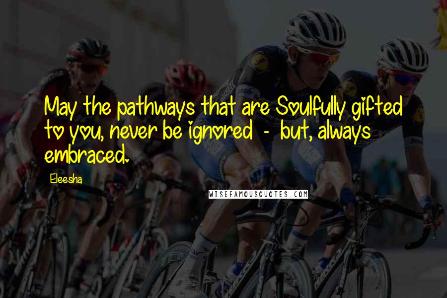 Eleesha quotes: May the pathways that are Soulfully gifted to you, never be ignored - but, always embraced.