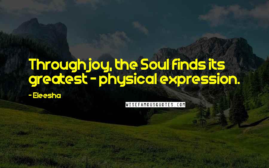 Eleesha quotes: Through joy, the Soul finds its greatest - physical expression.