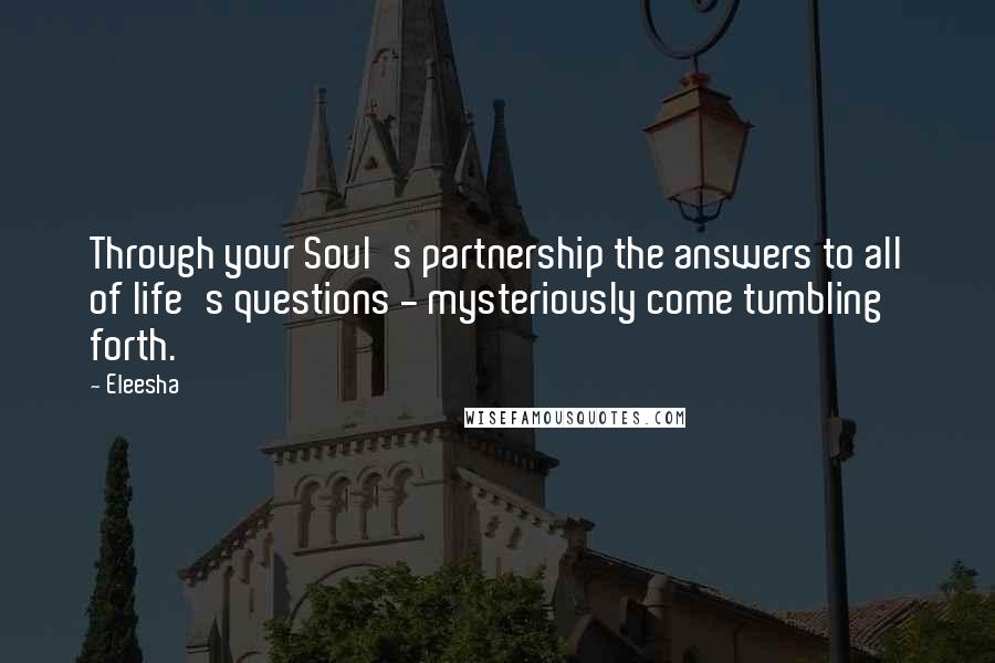 Eleesha quotes: Through your Soul's partnership the answers to all of life's questions - mysteriously come tumbling forth. Eleesha quotes: Through your Soul's partnership the answers to all of life's questions - mysteriously come tumbling forth.