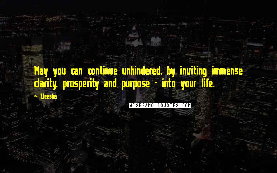 Eleesha quotes: May you can continue unhindered, by inviting immense clarity, prosperity and purpose - into your life.
