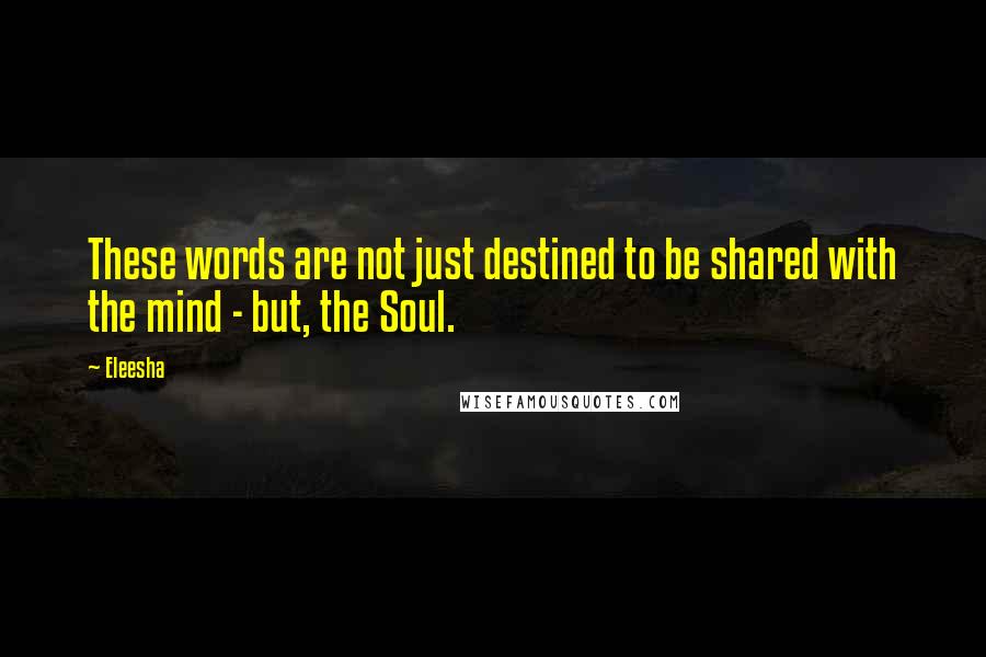 Eleesha quotes: These words are not just destined to be shared with the mind - but, the Soul.