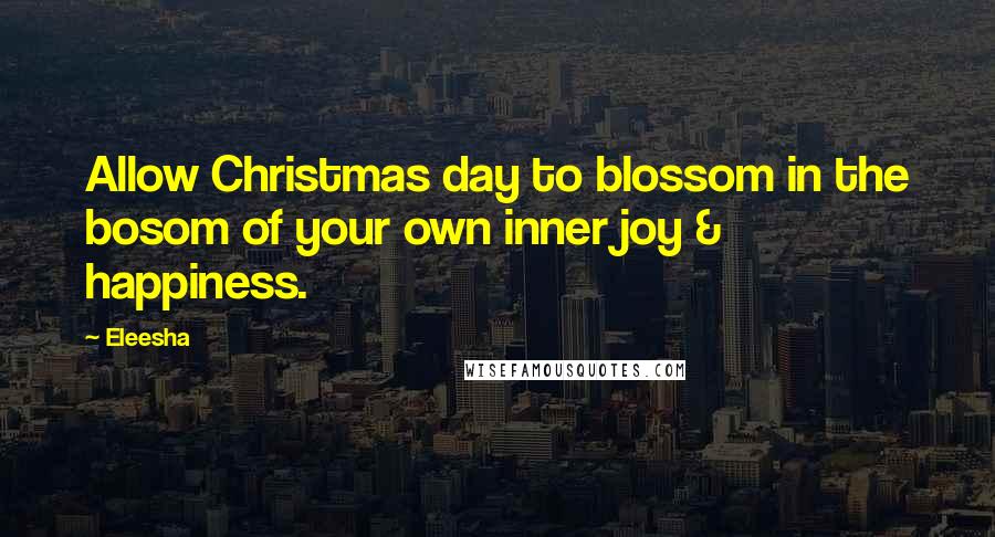 Eleesha quotes: Allow Christmas day to blossom in the bosom of your own inner joy & happiness.