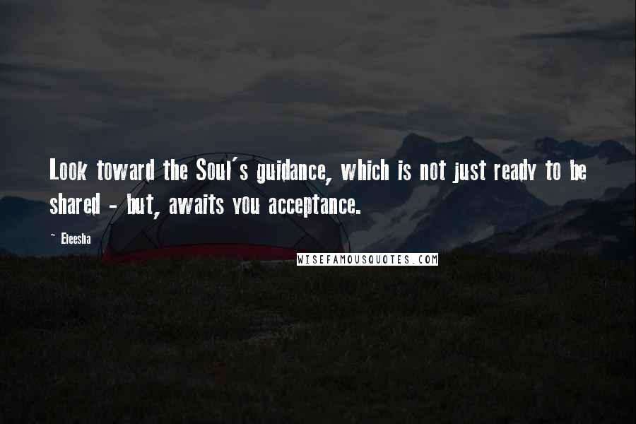 Eleesha quotes: Look toward the Soul's guidance, which is not just ready to be shared - but, awaits you acceptance.