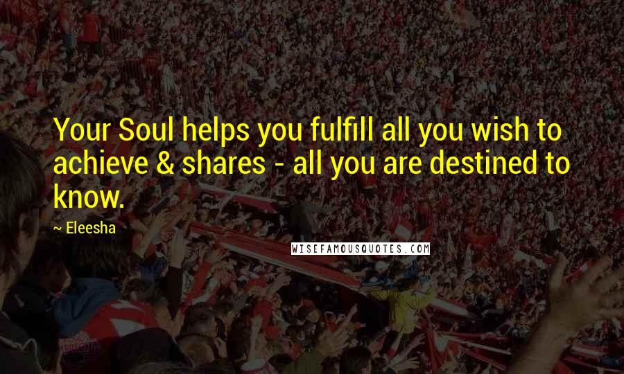 Eleesha quotes: Your Soul helps you fulfill all you wish to achieve & shares - all you are destined to know.