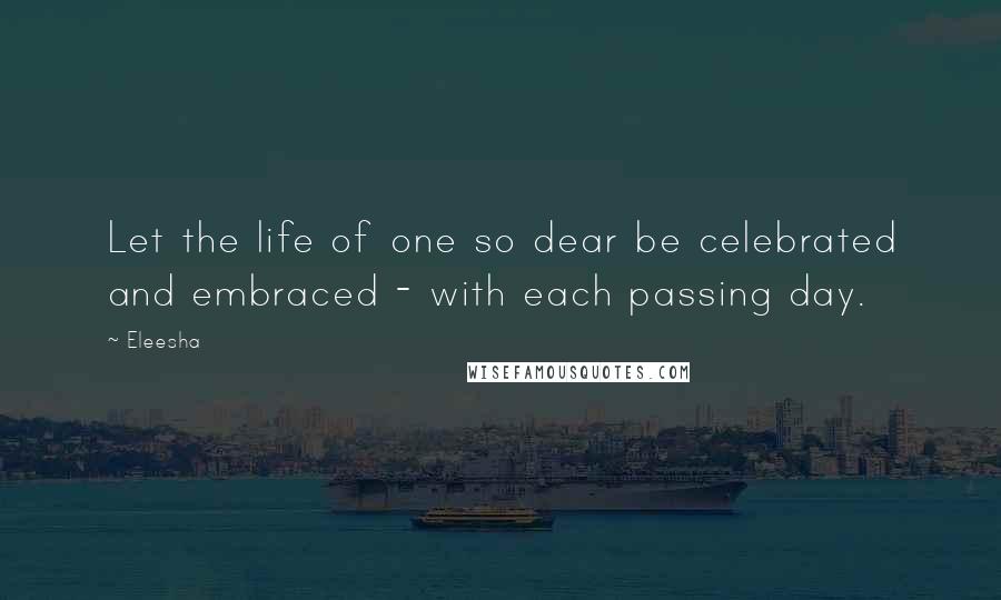 Eleesha quotes: Let the life of one so dear be celebrated and embraced - with each passing day.