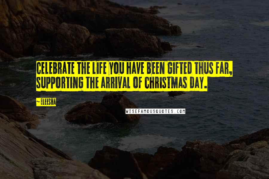 Eleesha quotes: Celebrate the life you have been gifted thus far, supporting the arrival of Christmas day.