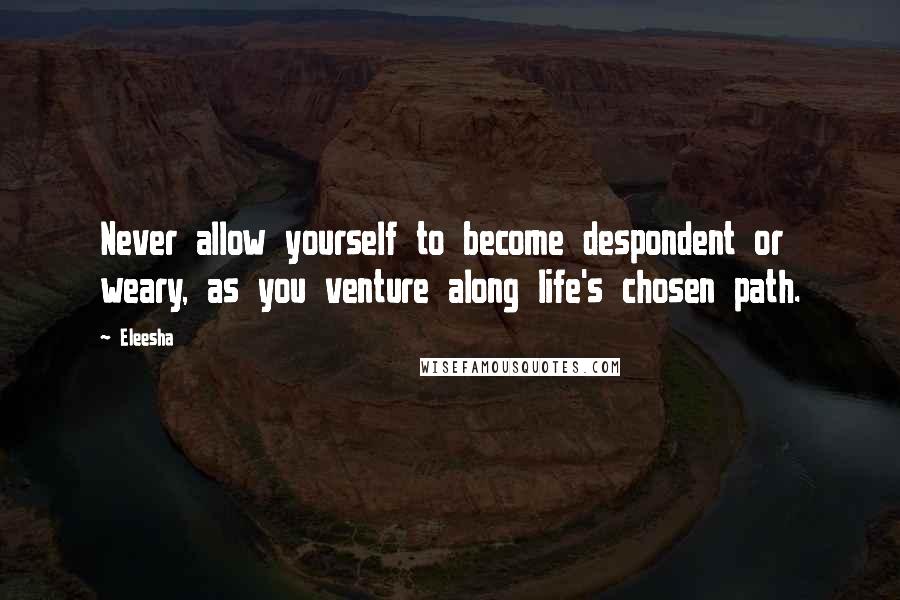 Eleesha quotes: Never allow yourself to become despondent or weary, as you venture along life's chosen path.