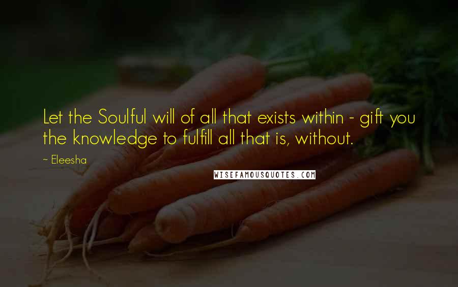 Eleesha quotes: Let the Soulful will of all that exists within - gift you the knowledge to fulfill all that is, without.