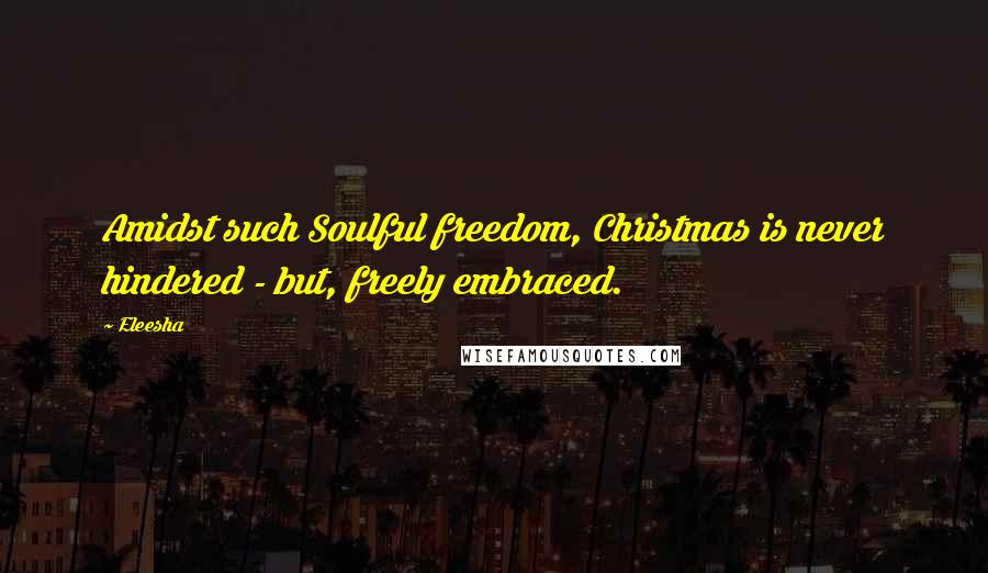 Eleesha quotes: Amidst such Soulful freedom, Christmas is never hindered - but, freely embraced.