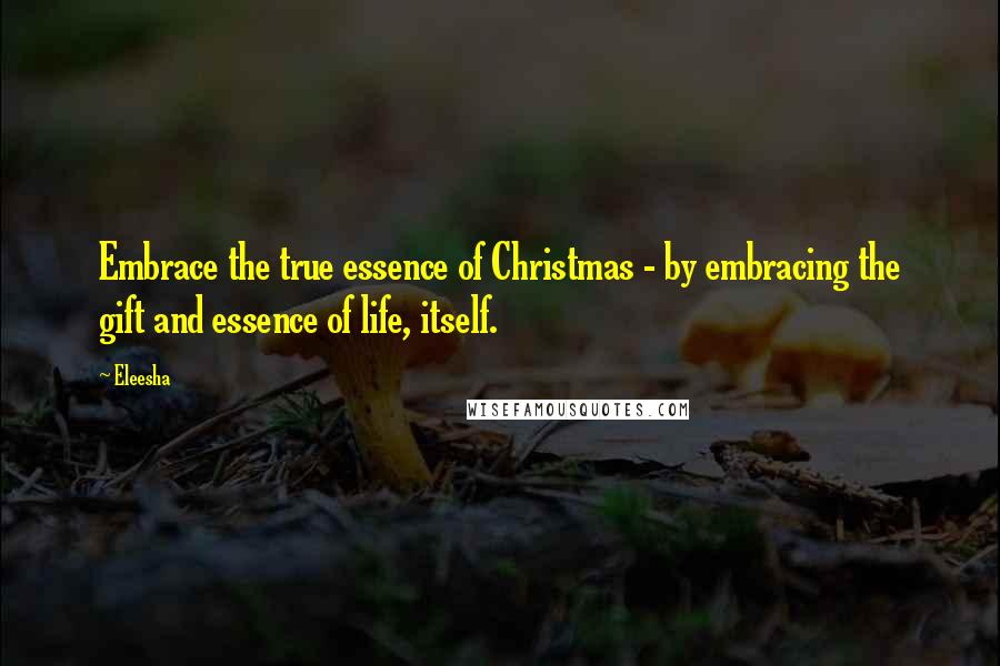 Eleesha quotes: Embrace the true essence of Christmas - by embracing the gift and essence of life, itself.