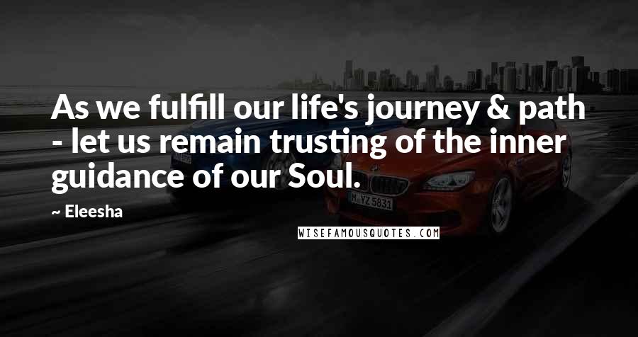 Eleesha quotes: As we fulfill our life's journey & path - let us remain trusting of the inner guidance of our Soul.