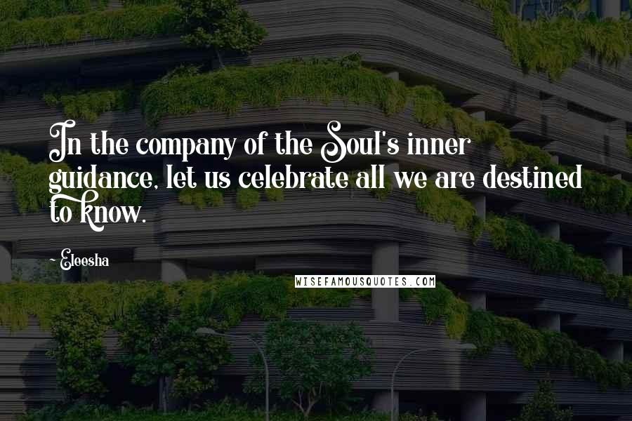 Eleesha quotes: In the company of the Soul's inner guidance, let us celebrate all we are destined to know.