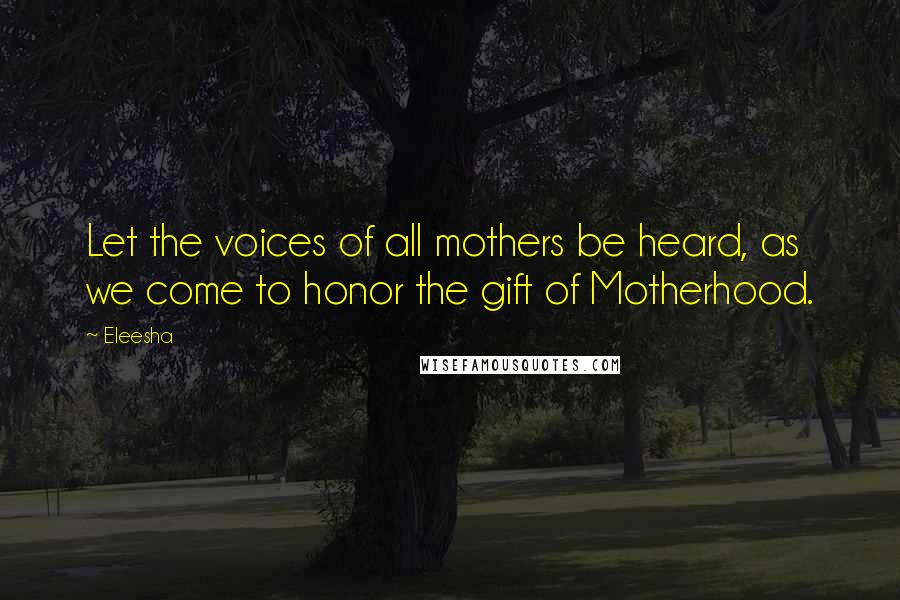 Eleesha quotes: Let the voices of all mothers be heard, as we come to honor the gift of Motherhood.