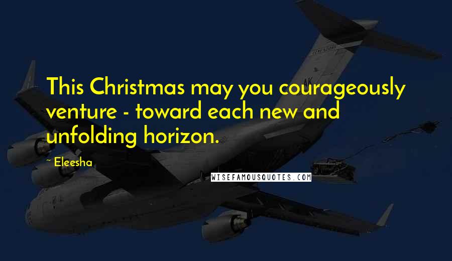 Eleesha quotes: This Christmas may you courageously venture - toward each new and unfolding horizon.