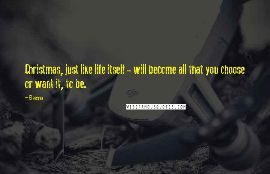 Eleesha quotes: Christmas, just like life itself - will become all that you choose or want it, to be.