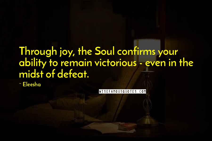 Eleesha quotes: Through joy, the Soul confirms your ability to remain victorious - even in the midst of defeat.