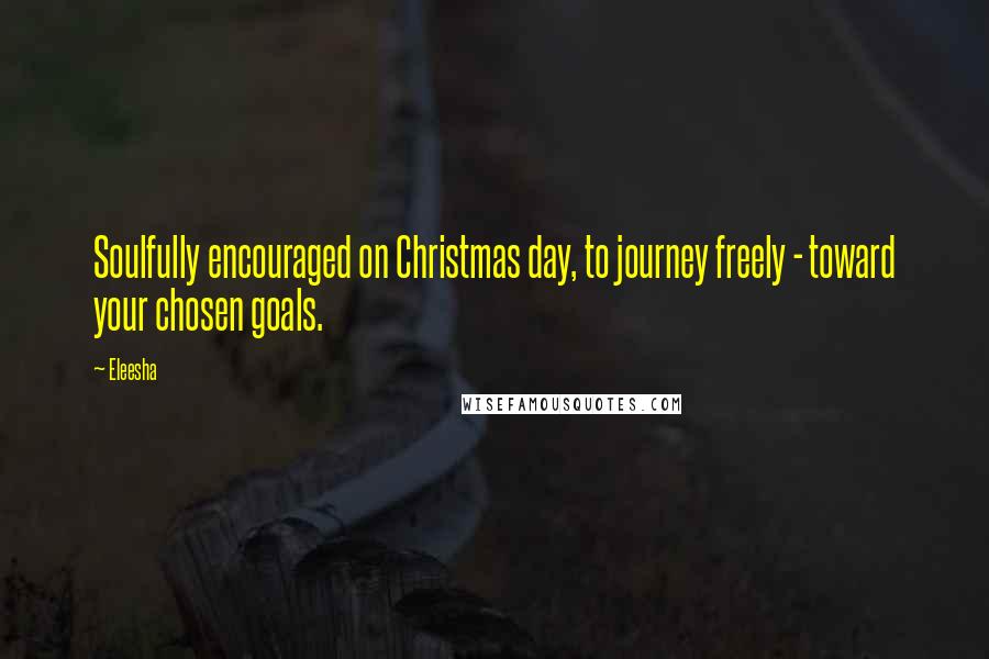 Eleesha quotes: Soulfully encouraged on Christmas day, to journey freely - toward your chosen goals.