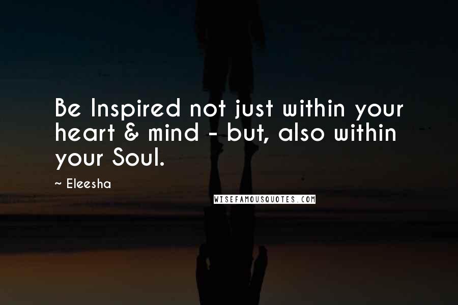Eleesha quotes: Be Inspired not just within your heart & mind - but, also within your Soul.