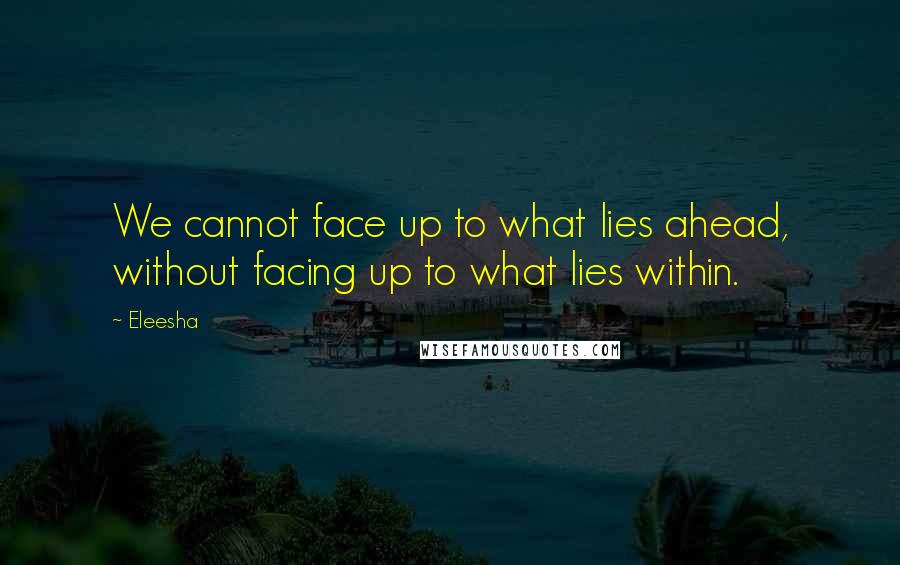 Eleesha quotes: We cannot face up to what lies ahead, without facing up to what lies within.