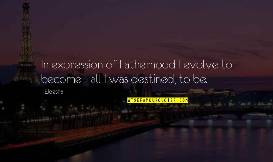 Eleesha Quotes By Eleesha: In expression of Fatherhood I evolve to become