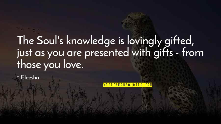 Eleesha Quotes By Eleesha: The Soul's knowledge is lovingly gifted, just as