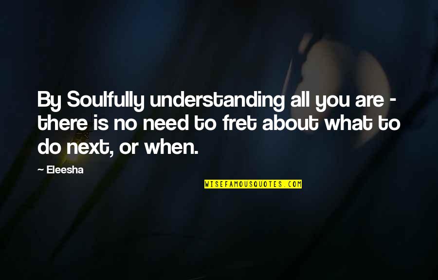 Eleesha Quotes By Eleesha: By Soulfully understanding all you are - there Eleesha Quotes By Eleesha: By Soulfully understanding all you are - there