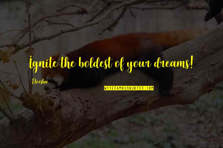 Eleesha Quotes By Eleesha: Ignite the boldest of your dreams!