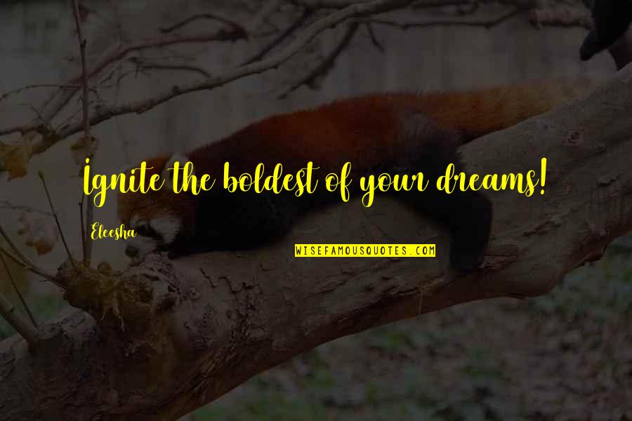 Eleesha Quotes By Eleesha: Ignite the boldest of your dreams! Eleesha Quotes By Eleesha: Ignite the boldest of your dreams!