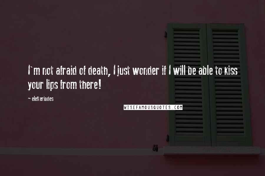 Elefteriades quotes: I'm not afraid of death, I just wonder if I will be able to kiss your lips from there!