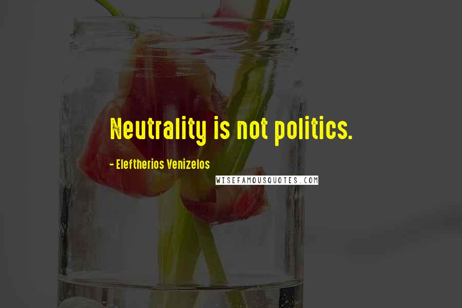 Eleftherios Venizelos quotes: Neutrality is not politics.