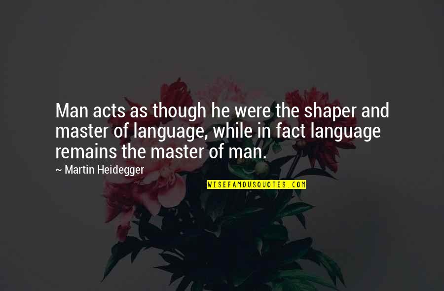 Elegimos O Quotes By Martin Heidegger: Man acts as though he were the shaper Elegimos O Quotes By Martin Heidegger: Man acts as though he were the shaper