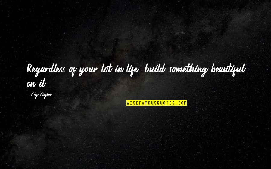 Elegir S Quotes By Zig Ziglar: Regardless of your lot in life, build something