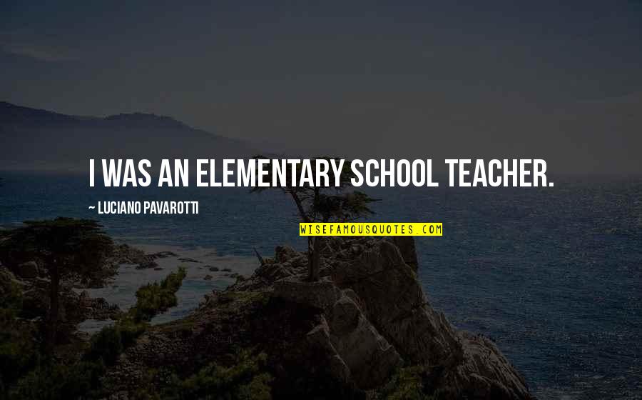 Elementary School Teacher Quotes By Luciano Pavarotti: I was an elementary school teacher.