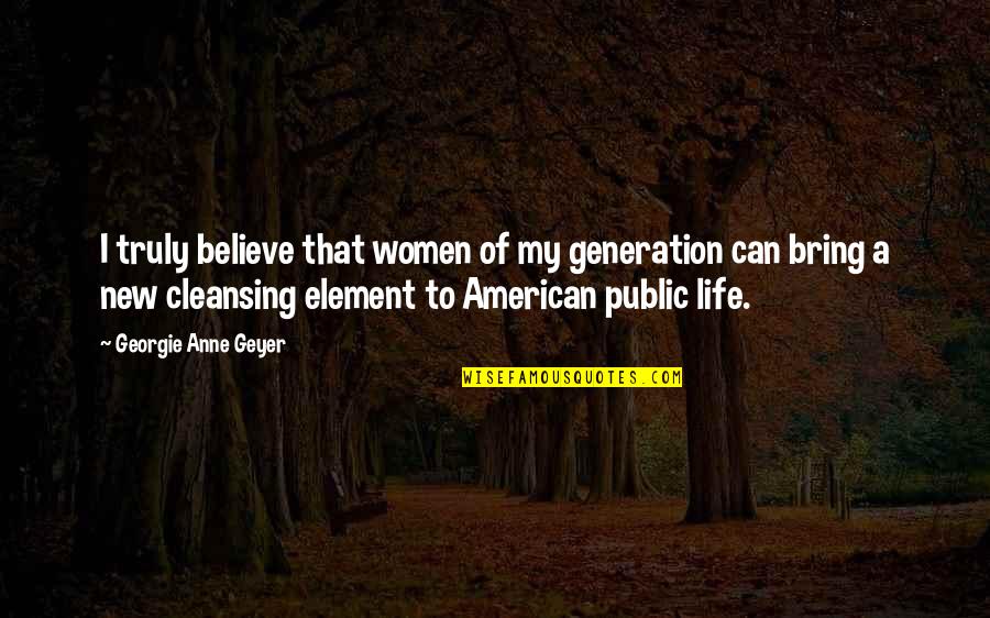 Elements Of Life Quotes By Georgie Anne Geyer: I truly believe that women of my generation Elements Of Life Quotes By Georgie Anne Geyer: I truly believe that women of my generation