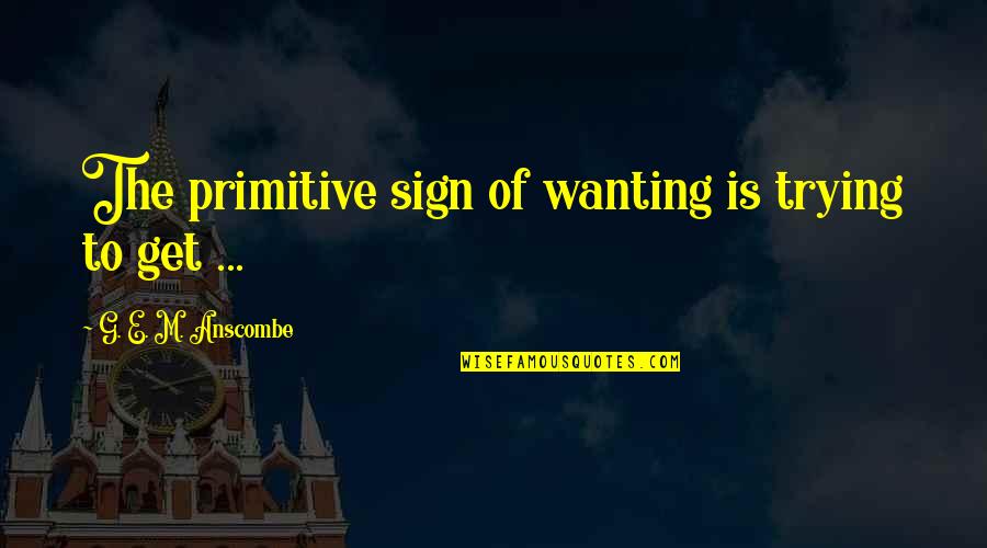 Elen Willard Quotes By G. E. M. Anscombe: The primitive sign of wanting is trying to