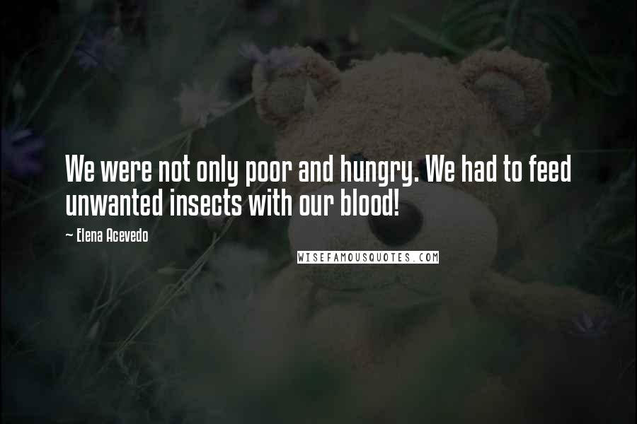 Elena Acevedo quotes: We were not only poor and hungry. We had to feed unwanted insects with our blood!