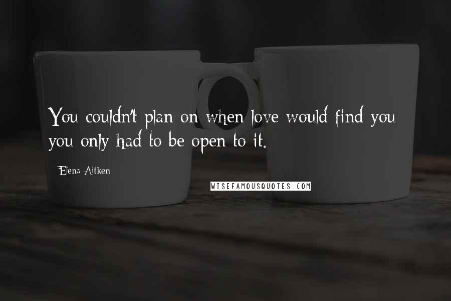 Elena Aitken quotes: You couldn't plan on when love would find you; you only had to be open to it.