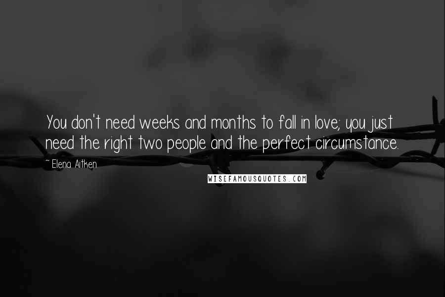 Elena Aitken quotes: You don't need weeks and months to fall in love; you just need the right two people and the perfect circumstance.