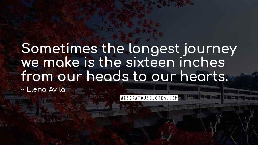 Elena Avila quotes: Sometimes the longest journey we make is the sixteen inches from our heads to our hearts.