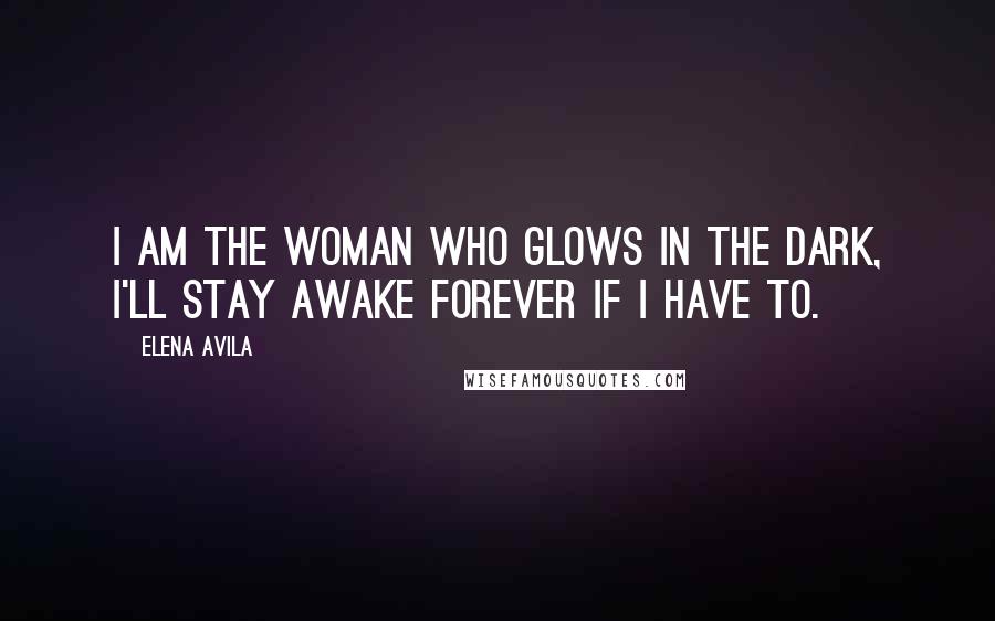 Elena Avila quotes: I am the woman who glows in the dark, I'll stay awake forever if I have to.