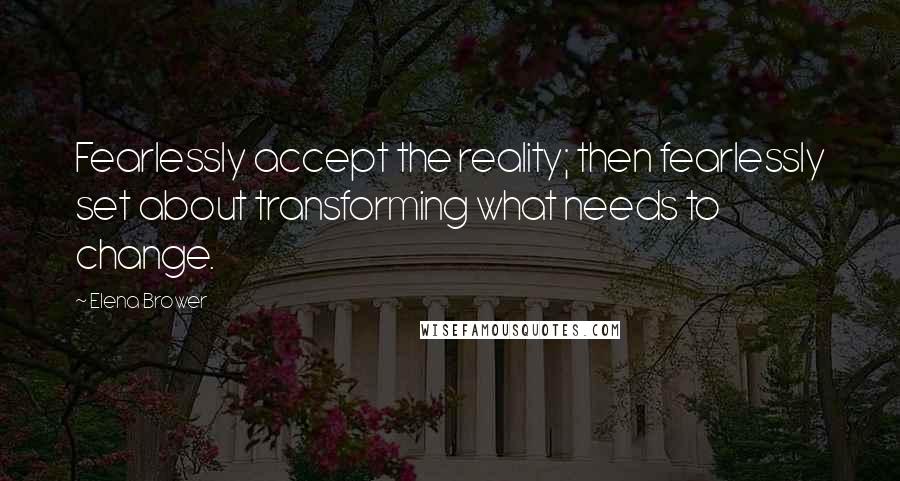 Elena Brower quotes: Fearlessly accept the reality; then fearlessly set about transforming what needs to change.