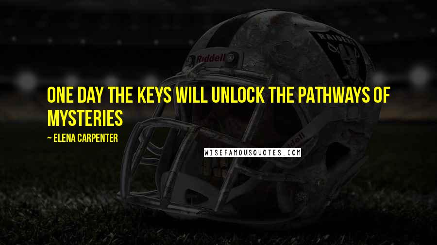 Elena Carpenter quotes: One day the keys will unlock the pathways of mysteries